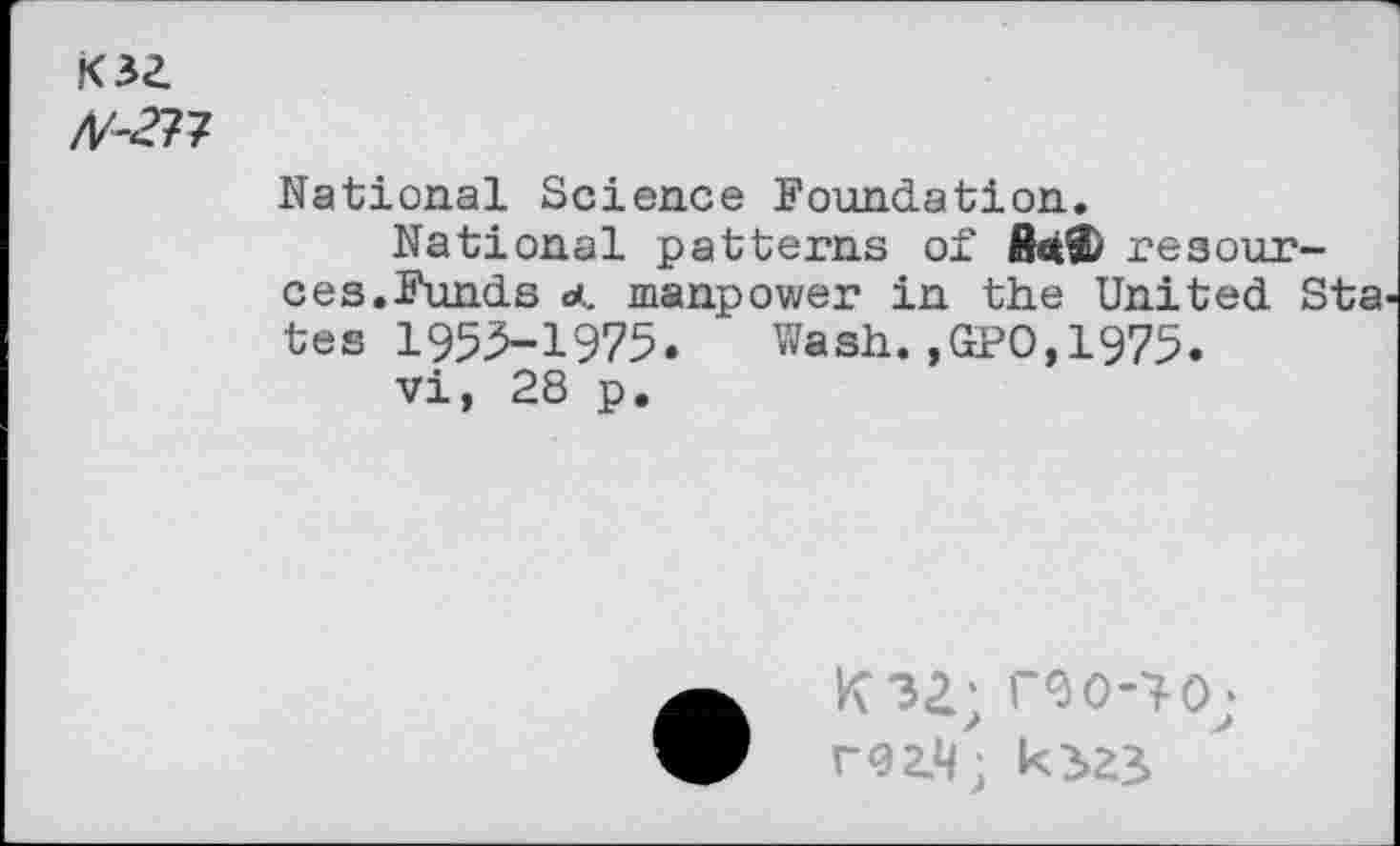 ﻿K32 /1/^7
National Science Foundation.
National patterns of S«® resources. Funds a., manpower in the United Sta tes 1955-1975. Wash. ,GPO, 1975.
vi, 28 p.
IO£; reo-'lO;